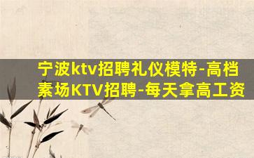宁波ktv招聘礼仪模特-高档素场KTV招聘-每天拿高工资